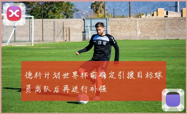 德科计划世界杯前确定引援目标球员离队后再进行补强