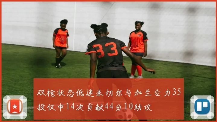 双枪状态低迷米切尔与加兰合力35投仅中14次贡献44分10助攻