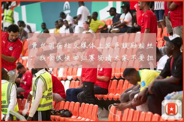 费尔明在社交媒体上发声鼓励粉丝：我会很快回归赛场请大家不要担心