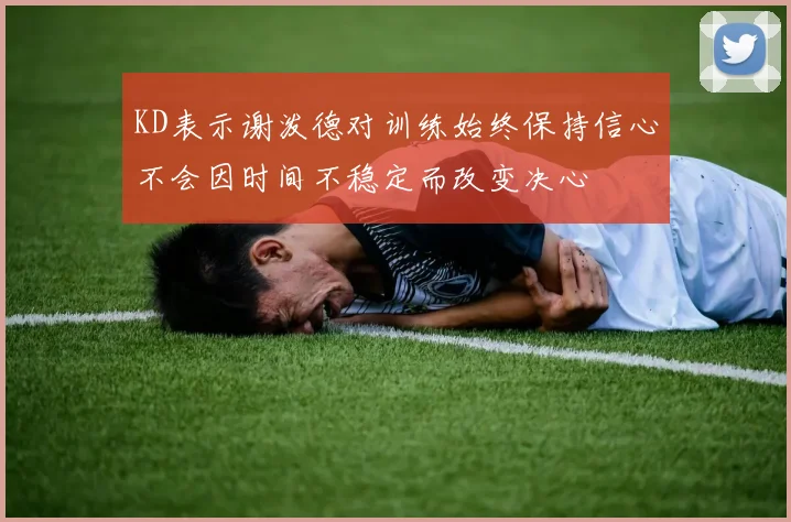 KD表示谢泼德对训练始终保持信心不会因时间不稳定而改变决心