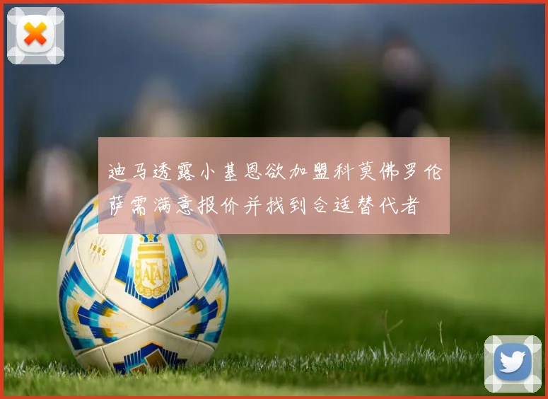 迪马透露小基恩欲加盟科莫佛罗伦萨需满意报价并找到合适替代者