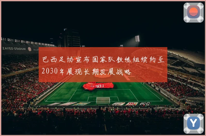 巴西足协宣布国家队教练组续约至2030年展现长期发展战略