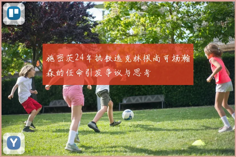 施密茨24年执教选克林根尚可杨瀚森的任命引发争议与思考