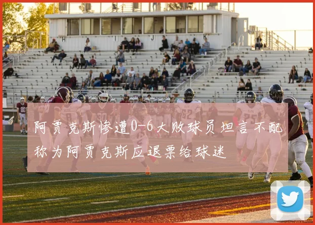 阿贾克斯惨遭0-6大败球员坦言不配称为阿贾克斯应退票给球迷