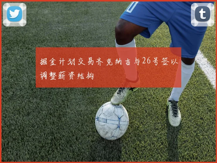 掘金计划交易齐克纳吉与26号签以调整薪资结构