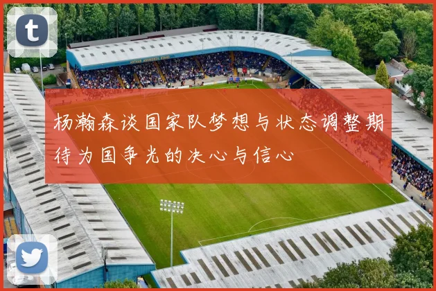 杨瀚森谈国家队梦想与状态调整期待为国争光的决心与信心