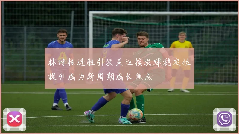 林诗栋连胜引发关注接发球稳定性提升成为新周期成长焦点