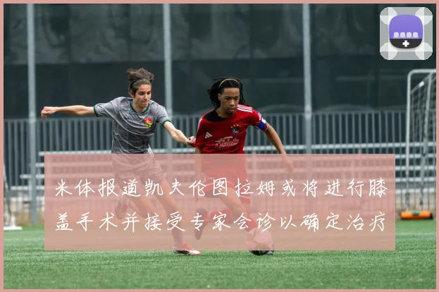 米体报道凯夫伦图拉姆或将进行膝盖手术并接受专家会诊以确定治疗方案