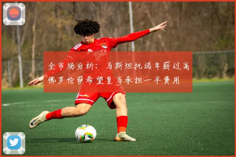 全市场分析：马斯坦托诺年薪过高佛罗伦萨希望皇马承担一半费用
