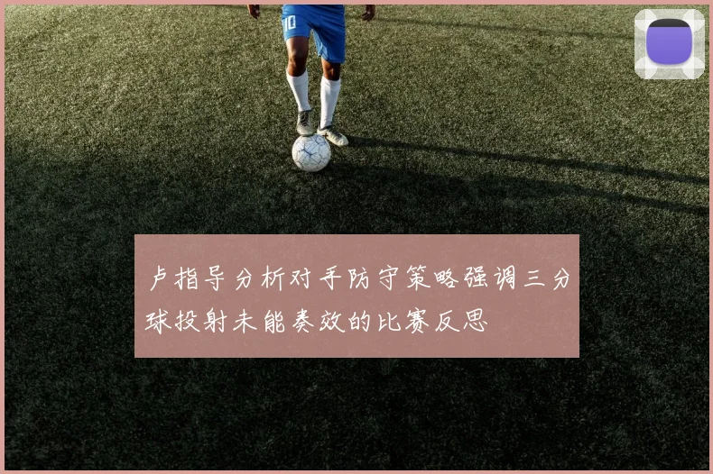 卢指导分析对手防守策略强调三分球投射未能奏效的比赛反思