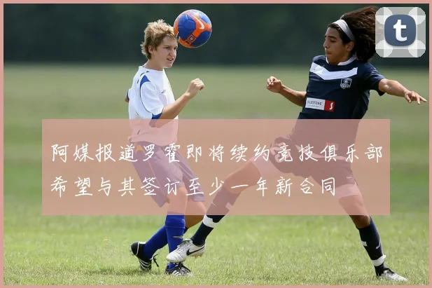 阿媒报道罗霍即将续约竞技俱乐部希望与其签订至少一年新合同