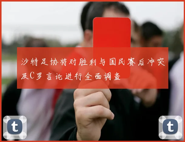 沙特足协将对胜利与国民赛后冲突及C罗言论进行全面调查