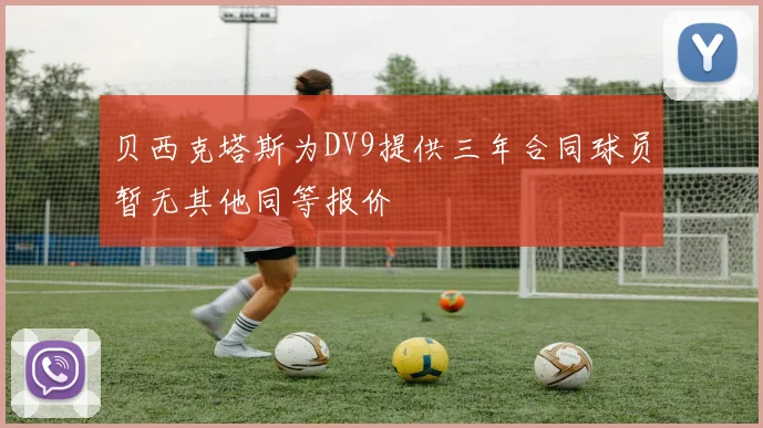 贝西克塔斯为DV9提供三年合同球员暂无其他同等报价