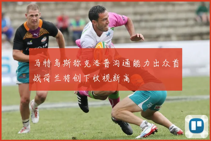 马特乌斯称克洛普沟通能力出众首战荷兰将创下收视新高