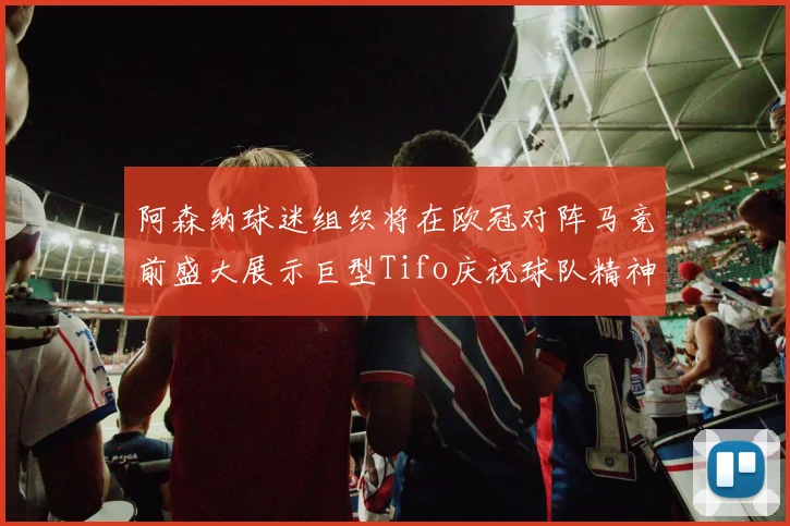 阿森纳球迷组织将在欧冠对阵马竞前盛大展示巨型Tifo庆祝球队精神