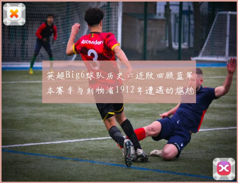 英超Big6球队历史六连败回顾蓝军本赛季与利物浦1912年遭遇的尴尬时刻