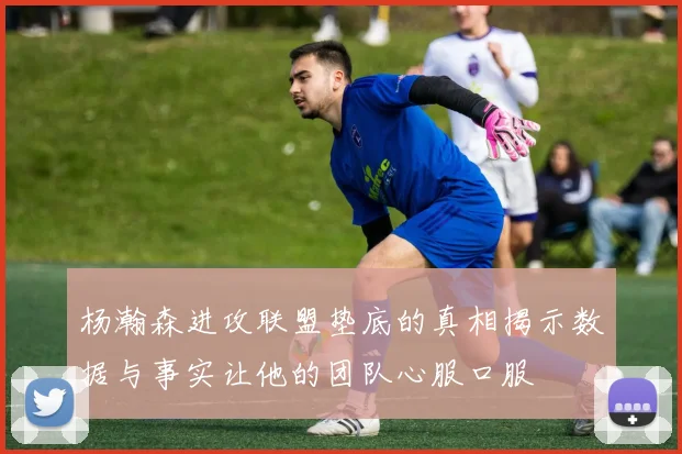 杨瀚森进攻联盟垫底的真相揭示数据与事实让他的团队心服口服