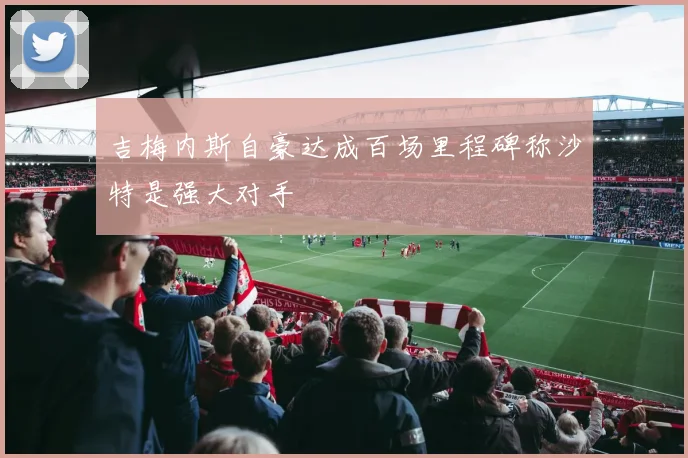 吉梅内斯自豪达成百场里程碑称沙特是强大对手