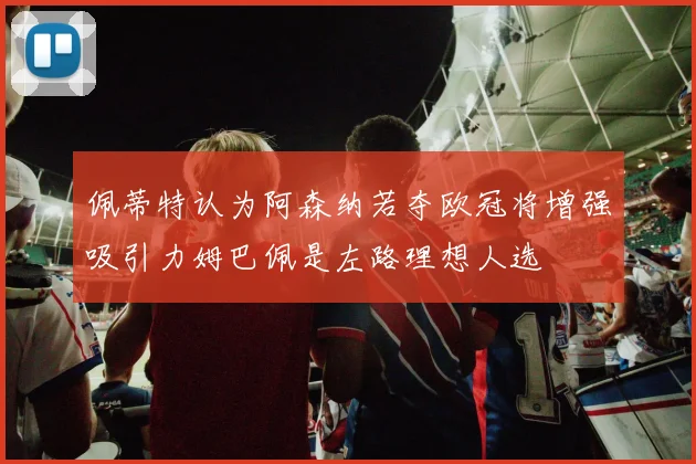 佩蒂特认为阿森纳若夺欧冠将增强吸引力姆巴佩是左路理想人选
