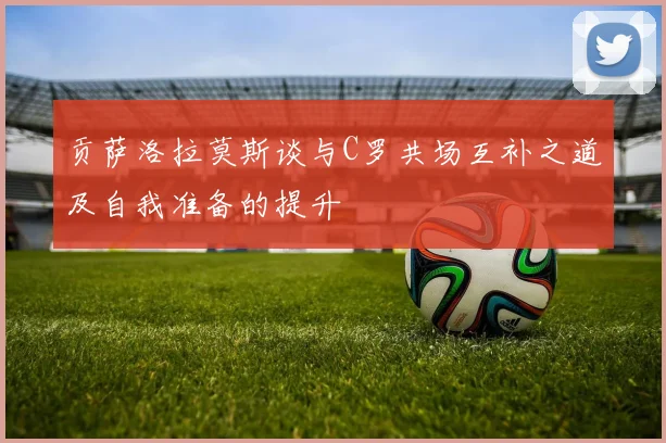 贡萨洛拉莫斯谈与C罗共场互补之道及自我准备的提升