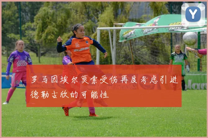 罗马因埃尔莫索受伤再度考虑引进德勒古欣的可能性