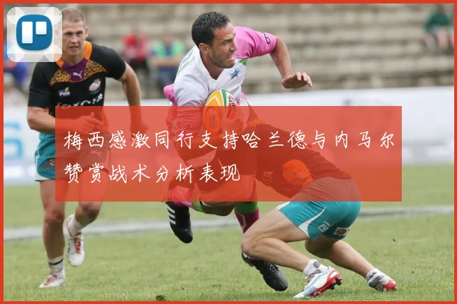 梅西感激同行支持哈兰德与内马尔赞赏战术分析表现