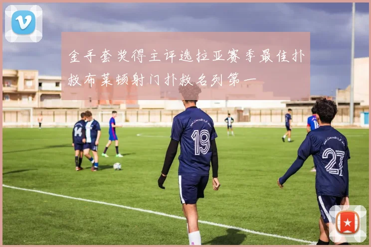 金手套奖得主评选拉亚赛季最佳扑救布莱顿射门扑救名列第一