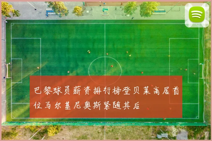 巴黎球员薪资排行榜登贝莱高居首位马尔基尼奥斯紧随其后