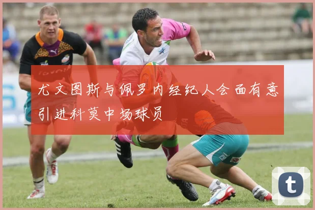 尤文图斯与佩罗内经纪人会面有意引进科莫中场球员