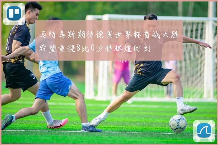 马特乌斯期待德国世界杯首战大胜希望重现8比0沙特辉煌时刻