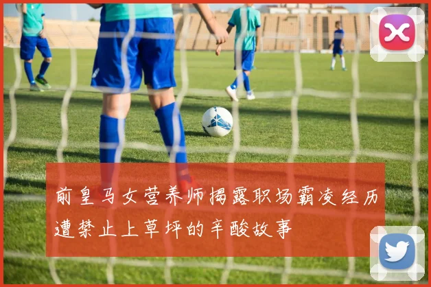 前皇马女营养师揭露职场霸凌经历遭禁止上草坪的辛酸故事