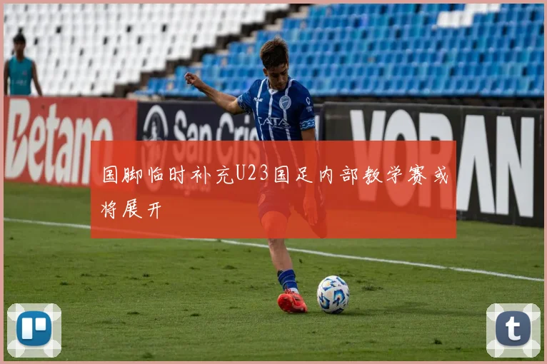国脚临时补充U23国足内部教学赛或将展开