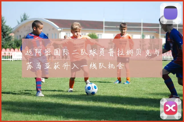 迈阿密国际二队球员普拉姆贝克与苏马亚获升入一线队机会