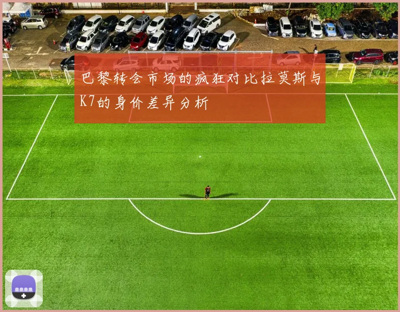 巴黎转会市场的疯狂对比拉莫斯与K7的身价差异分析