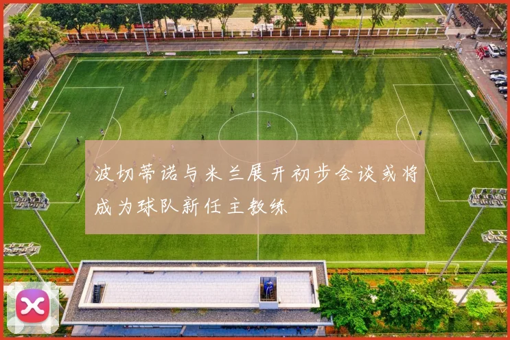 波切蒂诺与米兰展开初步会谈或将成为球队新任主教练