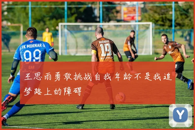 王思雨勇敢挑战自我年龄不是我追梦路上的障碍