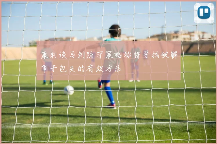 康利谈马刺防守策略称将寻找破解华子包夹的有效方法