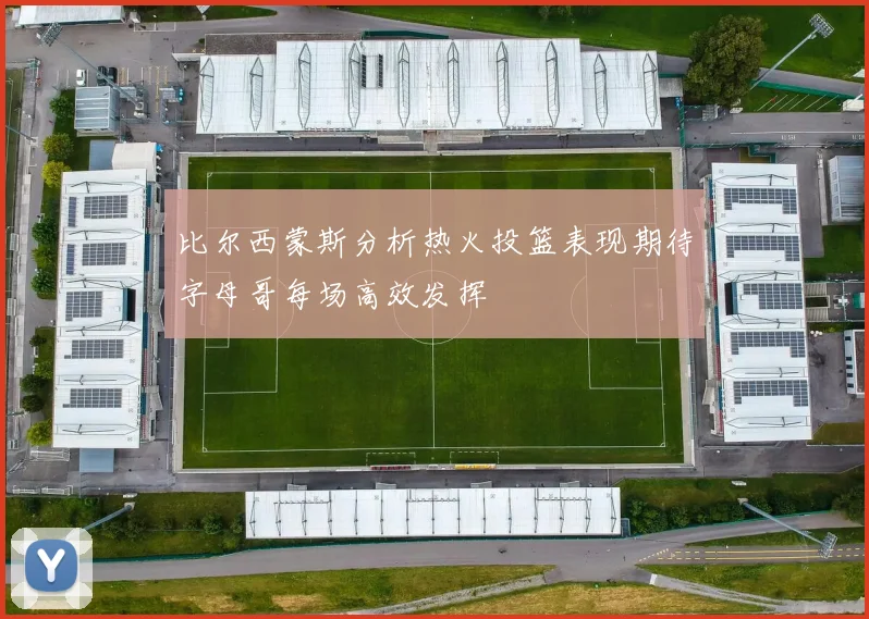 比尔西蒙斯分析热火投篮表现期待字母哥每场高效发挥
