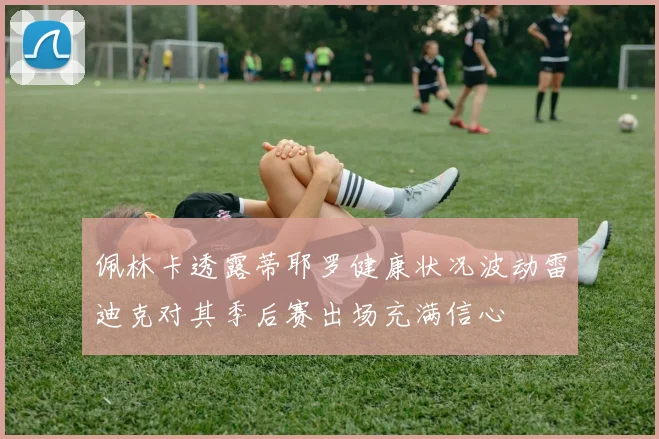 佩林卡透露蒂耶罗健康状况波动雷迪克对其季后赛出场充满信心